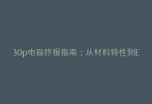 30p电容终极指南:从材料特性到EMI抑制的全面分析-电子元器件网