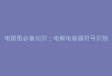电路图必备知识:电解电容器符号识别误区与正确解读方法-电子元器件网