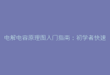 电解电容原理图入门指南：初学者快速掌握基础-电子元器件网