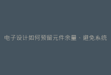 电子设计如何预留元件余量、避免系统故障并优化设计?-电子元器件网