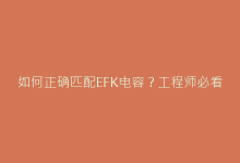 如何正确匹配EFK电容？工程师必看的参数匹配指南-电子元器件网