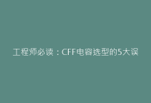 工程师必读:CFF电容选型的5大误区和解决方案-电子元器件网
