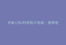 TDK C0G材质贴片电容:高频电路稳定性的隐藏保障-电子元器件网