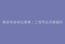 解密电容单位换算:工程师必须掌握的实用转换法则-电子元器件网