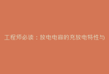 工程师必读:放电电容的充放电特性与电路优化策略-电子元器件网