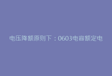 电压降额原则下:0603电容额定电压实战选型技巧-电子元器件网