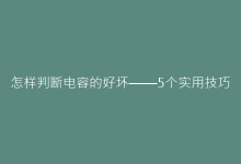 怎样判断电容的好坏——5个实用技巧助你快速诊断元器件故障-电子元器件网