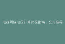 电容两端电压计算终极指南:公式推导+典型电路分析-电子元器件网