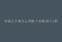 电容正负极怎么判断?电解/贴片/钽电容区分技巧全图解-电子元器件网