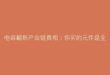 电容翻新产业链真相:你买的元件是全新还是再生?-电子元器件网