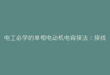 电工必学的单相电动机电容接法:接线图详解与故障排查指南-电子元器件网