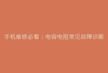 手机维修必看:电容电阻常见故障诊断与更换指南-电子元器件网
