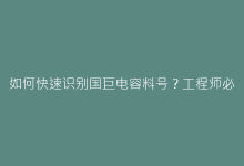 如何快速识别国巨电容料号?工程师必备技巧-电子元器件网