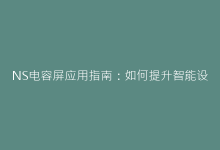 NS电容屏应用指南:如何提升智能设备触控精准度-电子元器件网