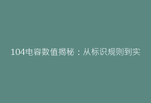 104电容数值揭秘:从标识规则到实际选型指南-电子元器件网