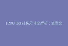 1206电容封装尺寸全解析:选型必看的5个关键参数-电子元器件网