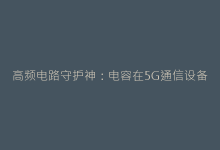 高频电路守护神:电容在5G通信设备中的核心应用揭秘-电子元器件网