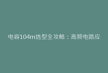 电容104m选型全攻略:高频电路应用中的核心参数解析-电子元器件网
