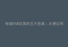 电容ESR过高的五大危害:从理论到故障案例分析-电子元器件网