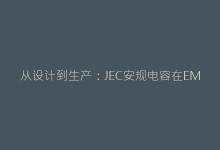 从设计到生产:JEC安规电容在EMC防护中的关键作用-电子元器件网