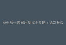 短电解电容耐压测试全攻略:选对参数避开电路隐患-电子元器件网