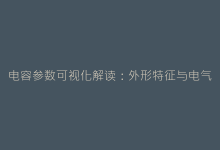 电容参数可视化解读:外形特征与电气性能的对应关系-电子元器件网