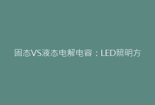 固态VS液态电解电容:LED照明方案中的终极性能对决-电子元器件网