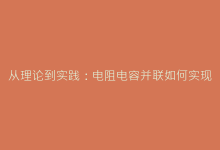 从理论到实践:电阻电容并联如何实现精准能量调节?-电子元器件网
