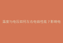 温度与电压如何左右电容性能?影响电容值的深层机制解析-电子元器件网