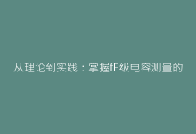 从理论到实践:掌握fF级电容测量的专业技巧-电子元器件网