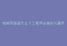 电容到底是什么?工程师必备的元器件工作原理详解-电子元器件网