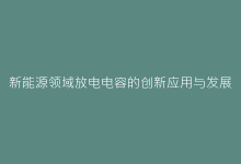 新能源领域放电电容的创新应用与发展趋势-电子元器件网