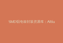 SMD铝电容封装资源库:Altium/KiCad/PADS精选合集-电子元器件网