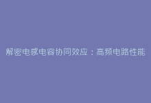 解密电感电容协同效应:高频电路性能优化关键解析-电子元器件网