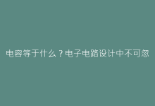 电容等于什么?电子电路设计中不可忽视的电荷存储密码-电子元器件网