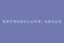 极寒环境电路设计必修课:电解电容低温恢复特性与预加热方案对比-电子元器件网