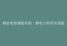解密电容储能机制:静电力如何实现能量的高效存储与释放?-电子元器件网