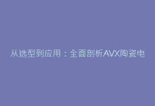 从选型到应用:全面剖析AVX陶瓷电容的工程实践要点-电子元器件网