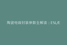 陶瓷电容封装参数全解读:ESL/ESR如何影响实际应用?-电子元器件网