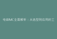电容MC全面解析：从选型到应用的工程师必备指南-电子元器件网