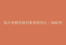 贴片电解电容封装规格对比:SMD类型如何优化电路设计-电子元器件网
