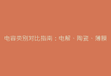 电容类别对比指南:电解、陶瓷、薄膜电容的优缺点-电子元器件网
