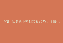 5G时代陶瓷电容封装新趋势:超薄化与抗弯曲技术解析-电子元器件网