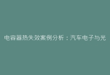 电容器热失效案例分析:汽车电子与光伏逆变器应用启示-电子元器件网