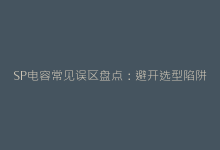SP电容常见误区盘点:避开选型陷阱的实战经验分享-电子元器件网