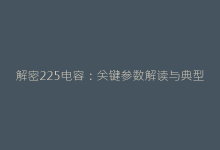 解密225电容:关键参数解读与典型应用场景全攻略-电子元器件网