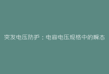 突发电压防护:电容电压规格中的瞬态过载应对方案-电子元器件网