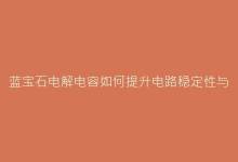 蓝宝石电解电容如何提升电路稳定性与寿命？技术深度解析-电子元器件网