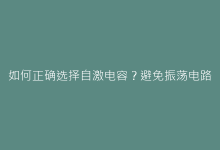 如何正确选择自激电容？避免振荡电路失效的三大技巧-电子元器件网