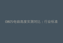 0805电容高度实测对比:行业标准与实际应用差异-电子元器件网